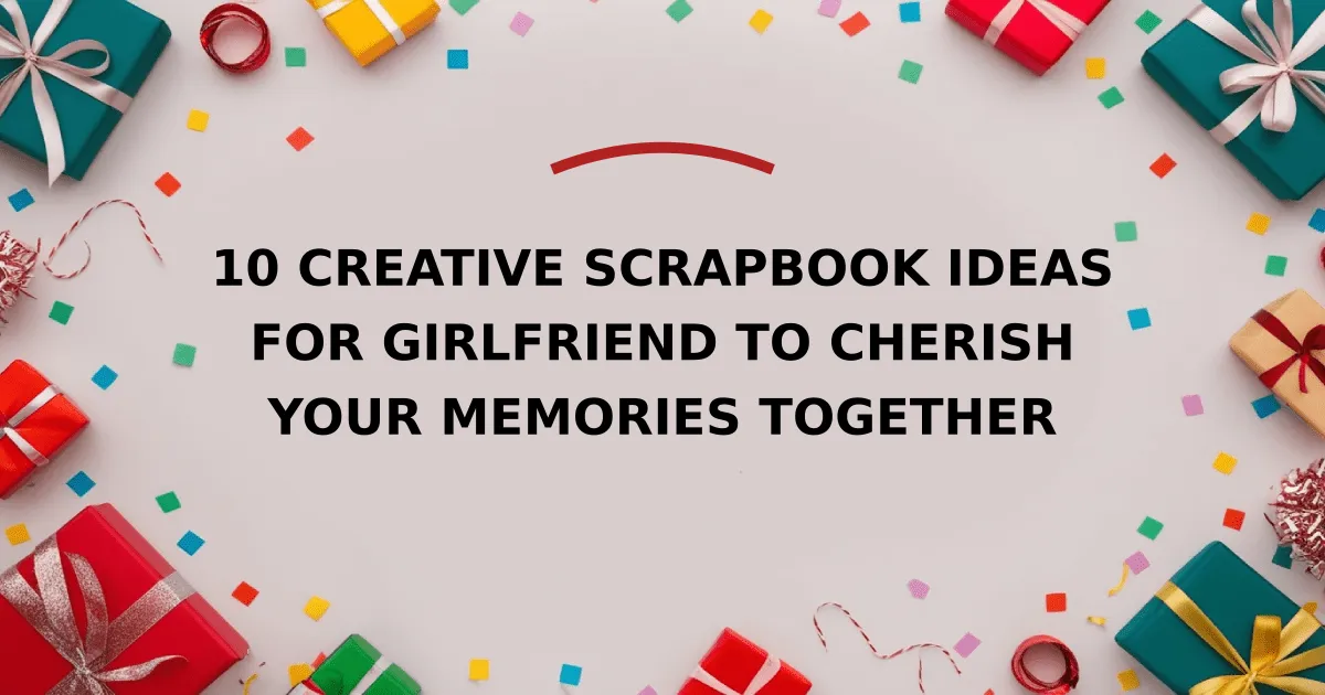 10 Creative Scrapbook Ideas for Girlfriend to Cherish Your Memories Together